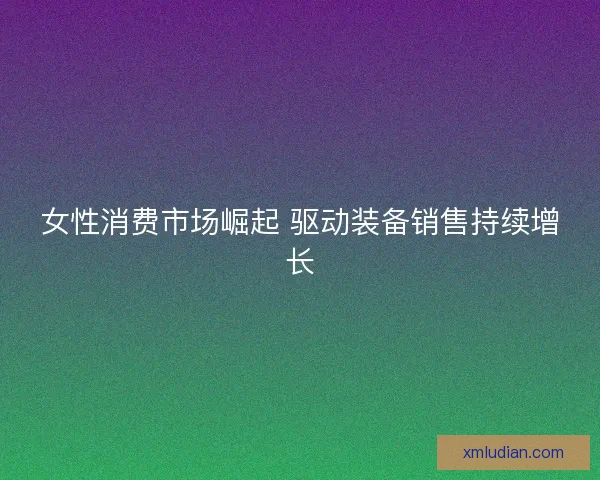女性消费市场崛起 驱动装备销售持续增长