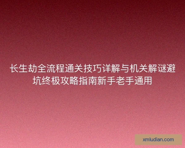 长生劫全流程通关技巧详解与机关解谜避坑终极攻略指南新手老手通用