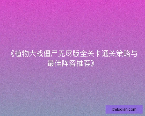 《植物大战僵尸无尽版全关卡通关策略与最佳阵容推荐》