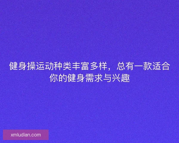 健身操运动种类丰富多样，总有一款适合你的健身需求与兴趣