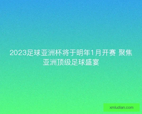 2023足球亚洲杯将于明年1月开赛 聚焦亚洲顶级足球盛宴