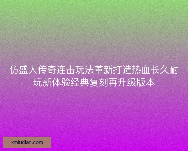 仿盛大传奇连击玩法革新打造热血长久耐玩新体验经典复刻再升级版本 仿盛大传奇连击玩法革新打造热血长久耐玩新体验经典复刻再升级版本