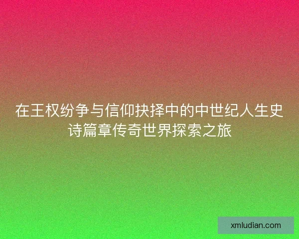 在王权纷争与信仰抉择中的中世纪人生史诗篇章传奇世界探索之旅 在王权纷争与信仰抉择中的中世纪人生史诗篇章传奇世界探索之旅