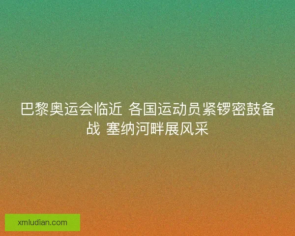 巴黎奥运会临近 各国运动员紧锣密鼓备战 塞纳河畔展风采 巴黎奥运会临近 各国运动员紧锣密鼓备战 塞纳河畔展风采