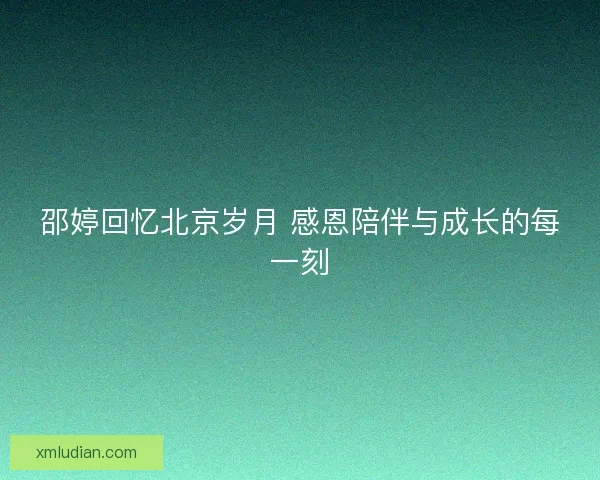 邵婷回忆北京岁月 感恩陪伴与成长的每一刻 邵婷回忆北京岁月 感恩陪伴与成长的每一刻