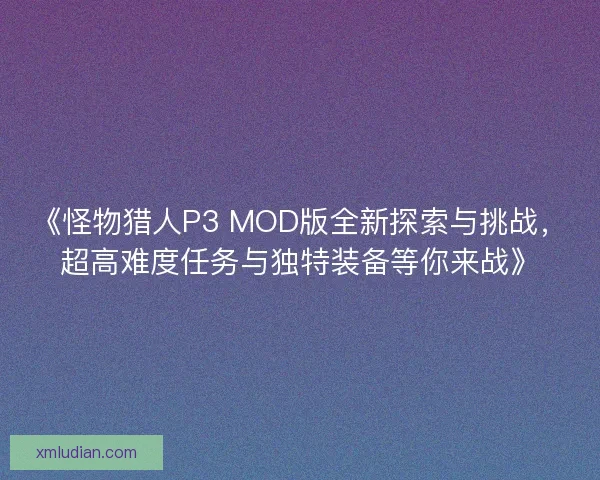 《怪物猎人P3 MOD版全新探索与挑战，超高难度任务与独特装备等你来战》