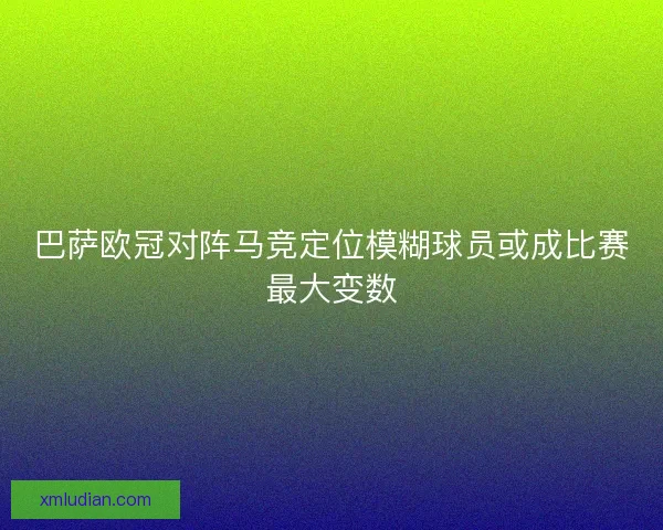 巴萨欧冠对阵马竞定位模糊球员或成比赛最大变数