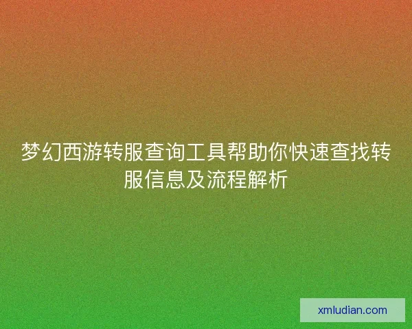 梦幻西游转服查询工具帮助你快速查找转服信息及流程解析 梦幻西游转服查询工具帮助你快速查找转服信息及流程解析