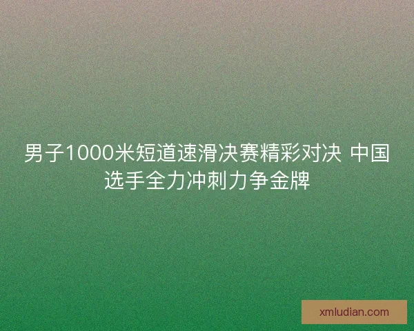 男子1000米短道速滑决赛精彩对决 中国选手全力冲刺力争金牌