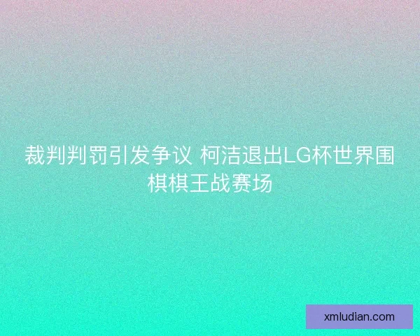 裁判判罚引发争议 柯洁退出LG杯世界围棋棋王战赛场 裁判判罚引发争议 柯洁退出LG杯世界围棋棋王战赛场
