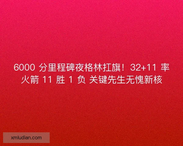 6000 分里程碑夜格林扛旗！32+11 率火箭 11 胜 1 负 关键先生无愧新核