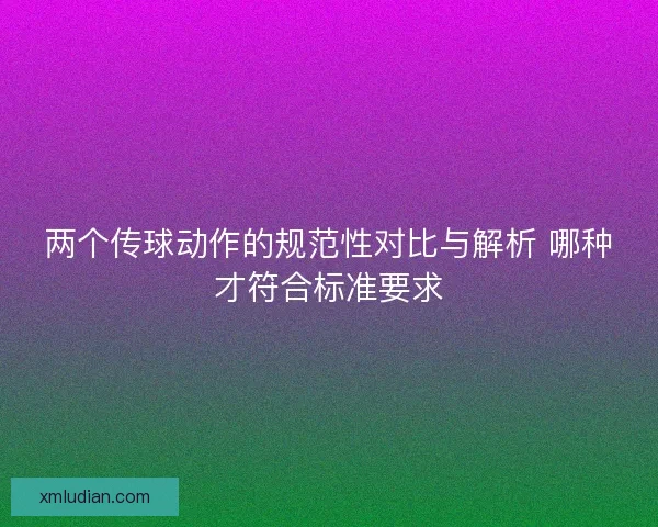 两个传球动作的规范性对比与解析 哪种才符合标准要求