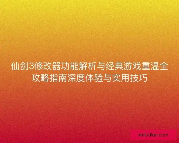 仙剑3修改器功能解析与经典游戏重温全攻略指南深度体验与实用技巧