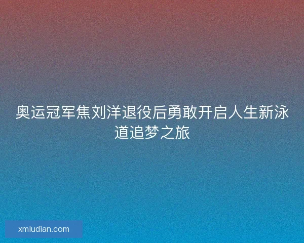 奥运冠军焦刘洋退役后勇敢开启人生新泳道追梦之旅 奥运冠军焦刘洋退役后勇敢开启人生新泳道追梦之旅