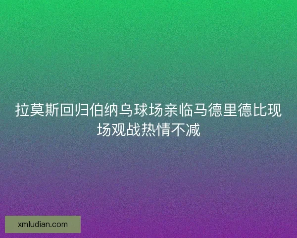 拉莫斯回归伯纳乌球场亲临马德里德比现场观战热情不减