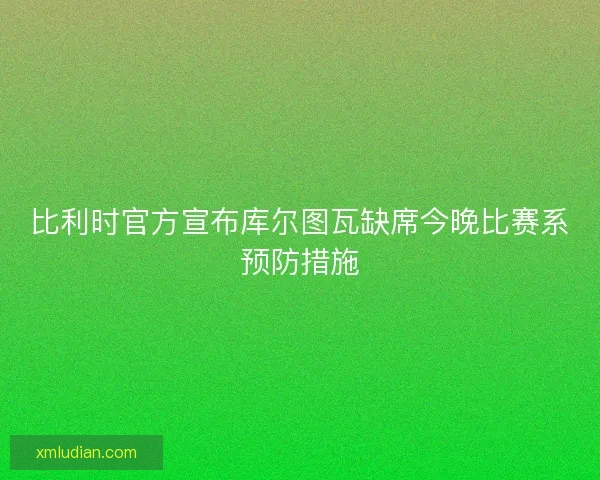 比利时官方宣布库尔图瓦缺席今晚比赛系预防措施