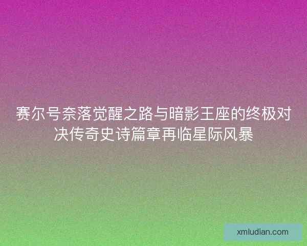 赛尔号奈落觉醒之路与暗影王座的终极对决传奇史诗篇章再临星际风暴