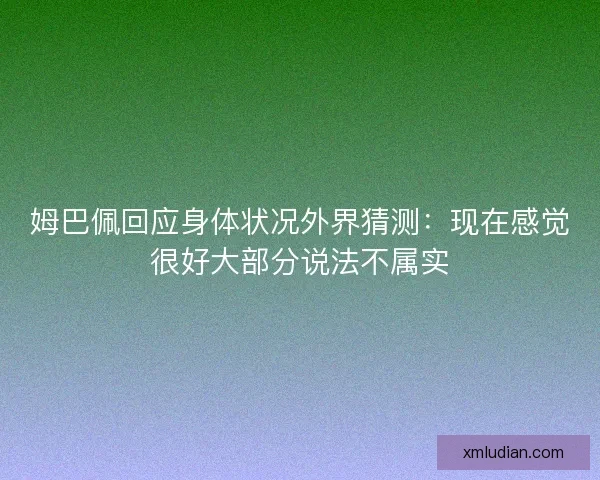姆巴佩回应身体状况外界猜测:现在感觉很好大部分说法不属实 姆巴佩回应身体状况外界猜测:现在感觉很好大部分说法不属实
