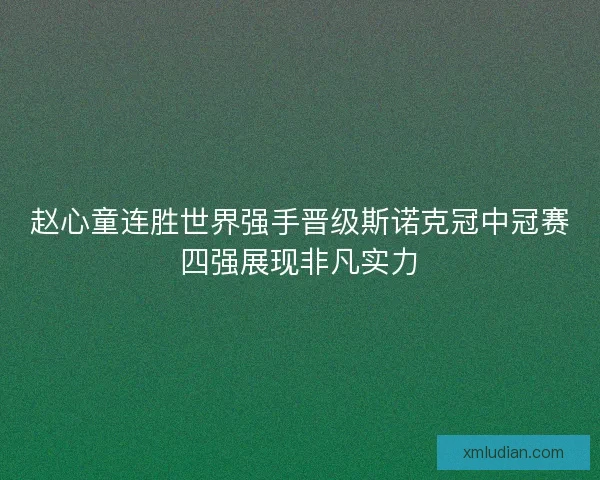 赵心童连胜世界强手晋级斯诺克冠中冠赛四强展现非凡实力 赵心童连胜世界强手晋级斯诺克冠中冠赛四强展现非凡实力