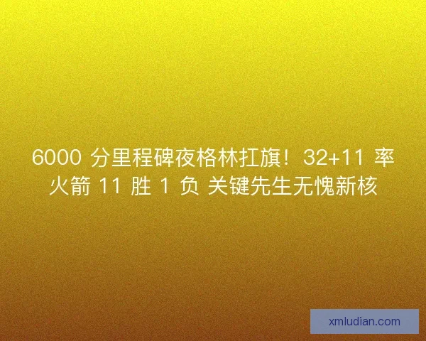 6000 分里程碑夜格林扛旗!32+11 率火箭 11 胜 1 负 关键先生无愧新核 6000 分里程碑夜格林扛旗!32+11 率火箭 11 胜 1 负 关键先生无愧新核