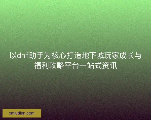 以dnf助手为核心打造地下城玩家成长与福利攻略平台一站式资讯