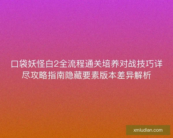 口袋妖怪白2全流程通关培养对战技巧详尽攻略指南隐藏要素版本差异解析