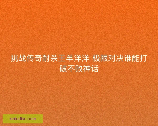 挑战传奇耐杀王羊洋洋 极限对决谁能打破不败神话