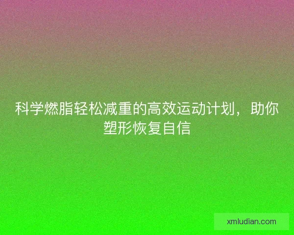 科学燃脂轻松减重的高效运动计划，助你塑形恢复自信