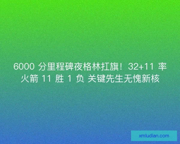 6000 分里程碑夜格林扛旗！32+11 率火箭 11 胜 1 负 关键先生无愧新核