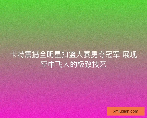 卡特震撼全明星扣篮大赛勇夺冠军 展现空中飞人的极致技艺 卡特震撼全明星扣篮大赛勇夺冠军 展现空中飞人的极致技艺