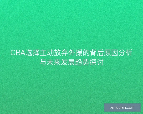 CBA选择主动放弃外援的背后原因分析与未来发展趋势探讨