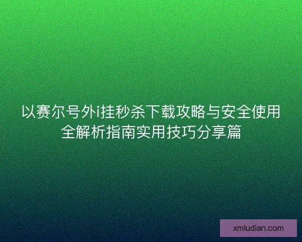 以赛尔号外i挂秒杀下载攻略与安全使用全解析指南实用技巧分享篇