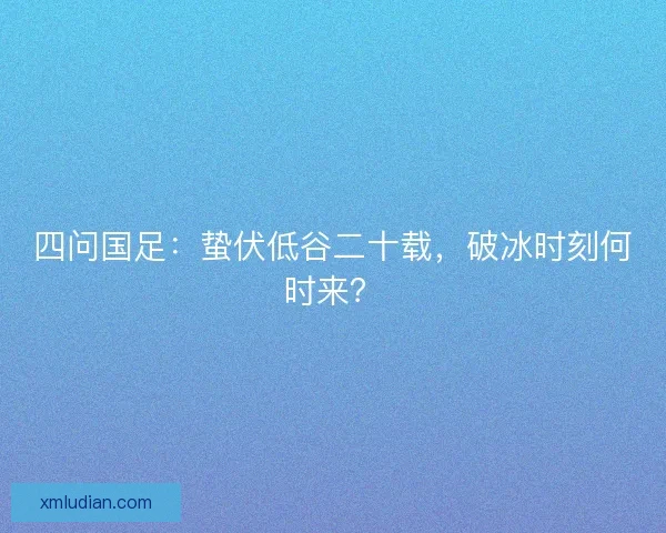 四问国足：蛰伏低谷二十载，破冰时刻何时来？