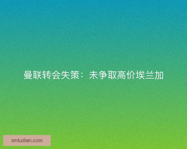 曼联转会失策:未争取高价埃兰加 曼联转会失策:未争取高价埃兰加